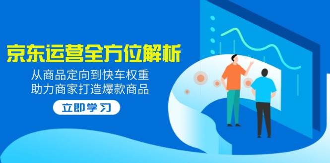 2025京东运营多方位分析：从商品定项到顺风车权重值，助力商家推出爆款产品