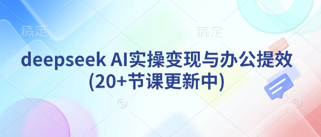 deepseek AI实际操作转现与办公室提质增效(20 堂课版本更新)