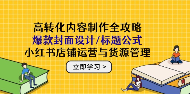 （14778期）高转化内容创作攻略大全：爆品版面设计/文章标题公式计算，小红书店铺运营与一手货源管理方法