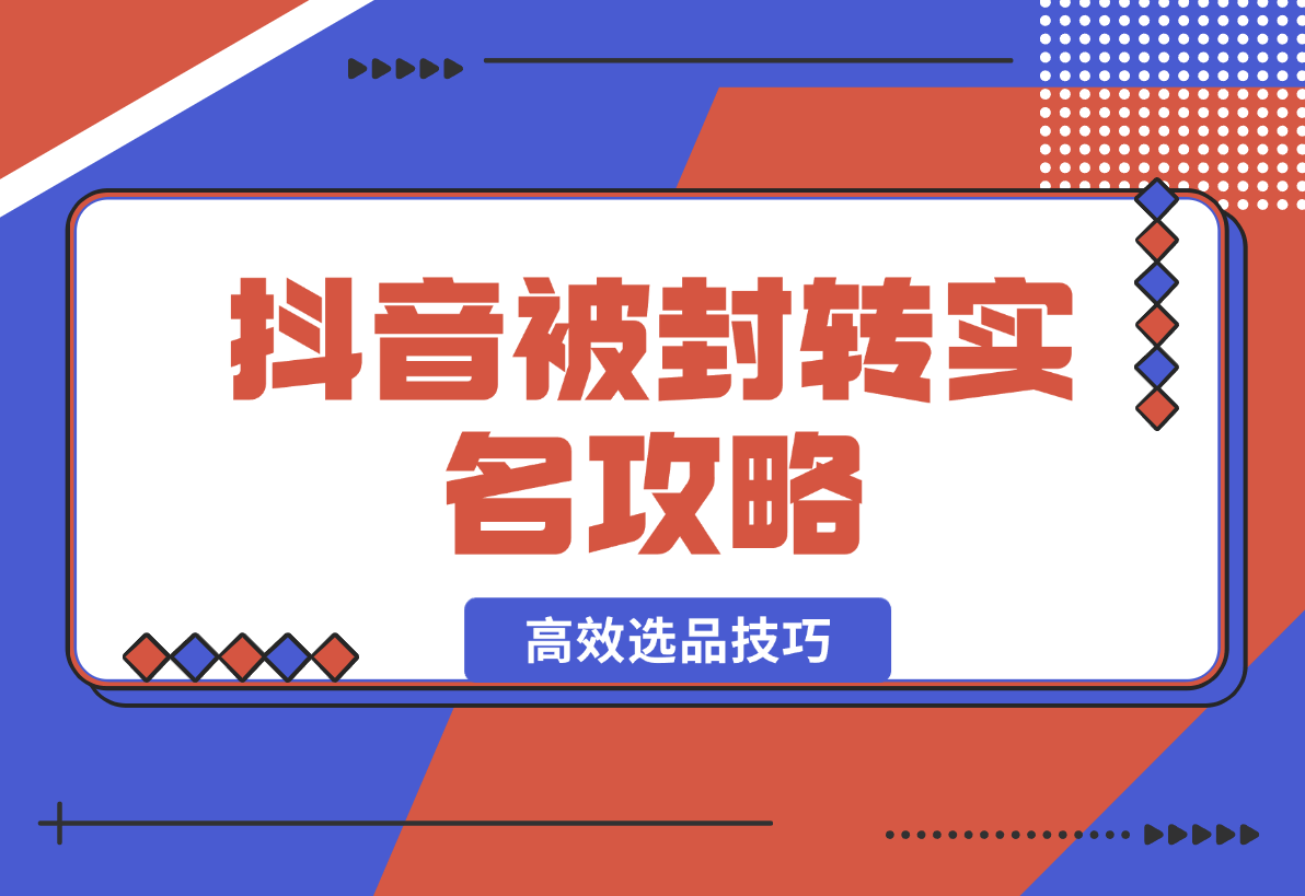 【2025.2.16】抖音被封转实名攻略，永久封禁也能限时解封，分享解封后高效选品技巧