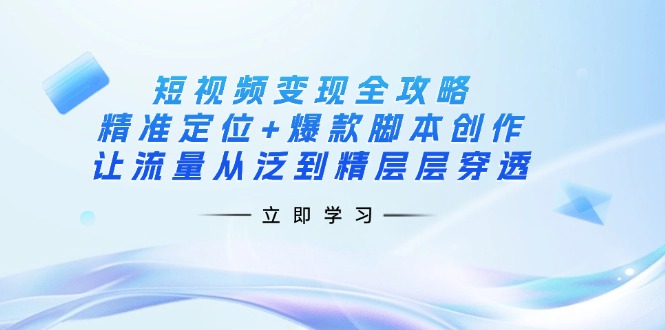 （14159期）短视频变现攻略大全：精确定位 爆品脚本创作，让流量从泛到精逐层透过