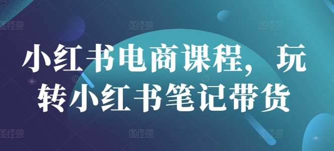 小红书电商课程内容，轻松玩种草笔记卖货