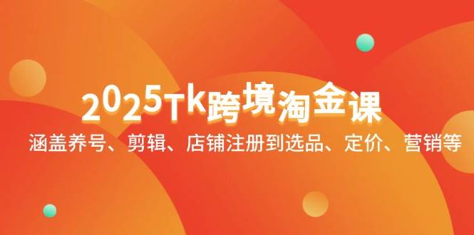 2025Tk跨境电商挖金课：包含起号、视频剪辑、店铺注册到选款、标价、销售等