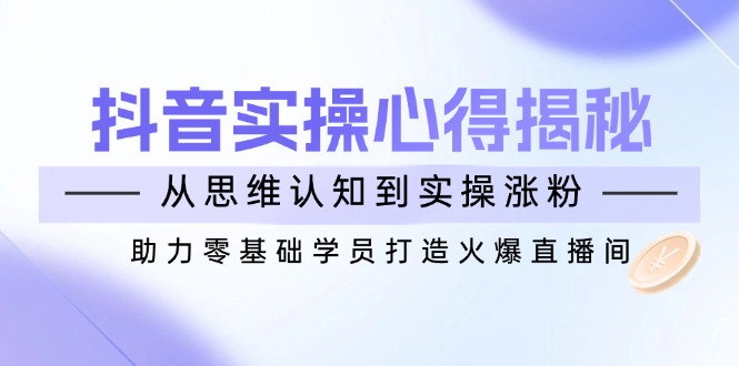 （14344期）抖音视频实战演练体会心得揭密，从思维意识到实际操作增粉，助推零基础学员打造出受欢迎直播房间