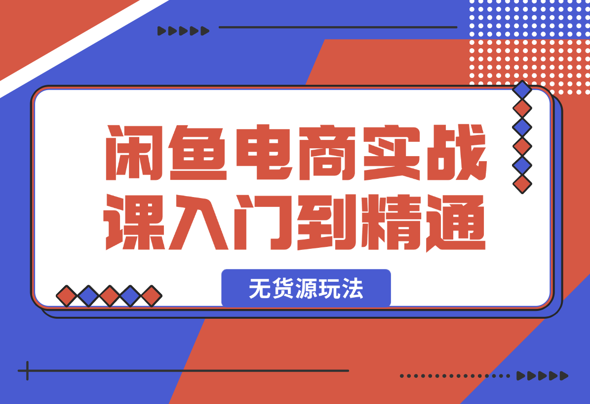【2025.2.7】闲鱼电商实战课，从入门到精通秘籍在此，闲鱼电商无货源玩法超燃!