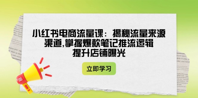 （14318期）小红书电商总流量课：揭密流量渠道方式,把握爆品手记拉流逻辑性,提升店铺曝出