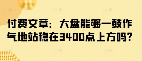 付费文章：股票大盘可以一鼓作气地稳住在3400点上方吗?