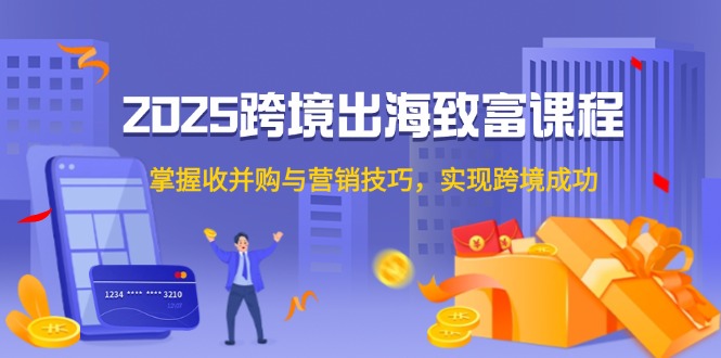 （14898期）2025跨境出海发家致富课程内容，把握收并购与营销方法，完成跨境电商取得成功