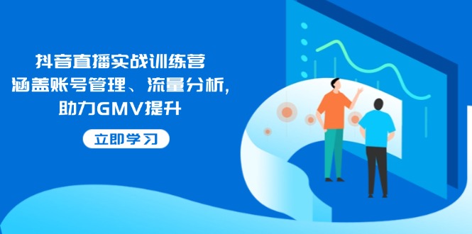 （14143期）抖音直播间实战演练夏令营：包含帐号管理、流量统计, 助推GMV提高
