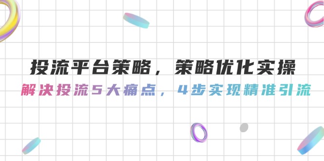 （14862期）投流平台策略，策略优化实际操作，处理投流5大瓶颈，4步完成精准引流方法