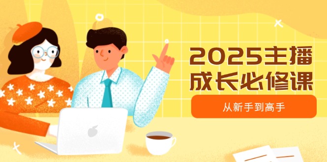 （14510期）2025网络主播发展必修课程，网络主播从初学者到大神，包含发展趋势、精准定位、水平搭建等