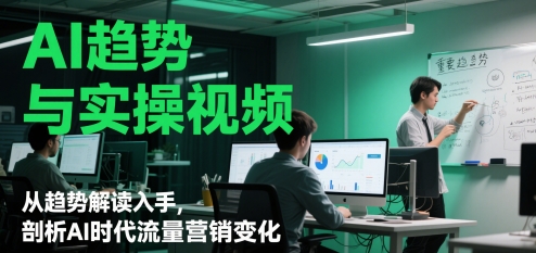 AI发展趋势与实操视频，从发展趋势讲解下手，分析AI时期流量营销转变