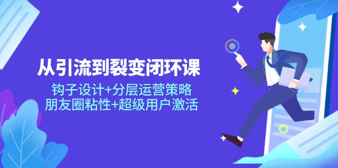 （14726期）从引导到裂变式闭环控制课：勾子设计方案 分层次运营战略，微信朋友圈黏性 非常用户激活