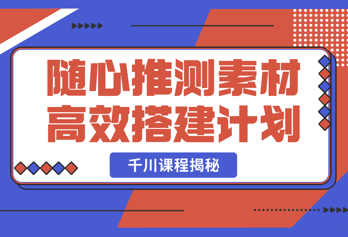 【2025.2.25】千川课程揭秘：随心推测素材高效搭建计划,新素材投放流程,提升广告效果