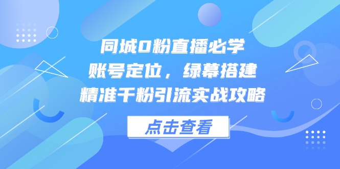 （14827期）同城网0粉直播间必会，内容创作，绿布构建，精确千粉引流方法实战演练攻略大全