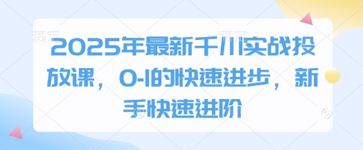 2025年全新巨量千川实战演练推广课，0-1的快速进步，初学者迅速升阶
