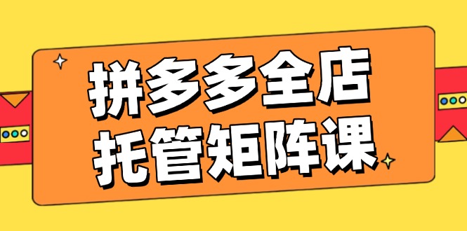 （14328期）拼多多平台店铺代管引流矩阵课，赢利促销游戏玩法，高效率方案设定，提升店铺经济效益