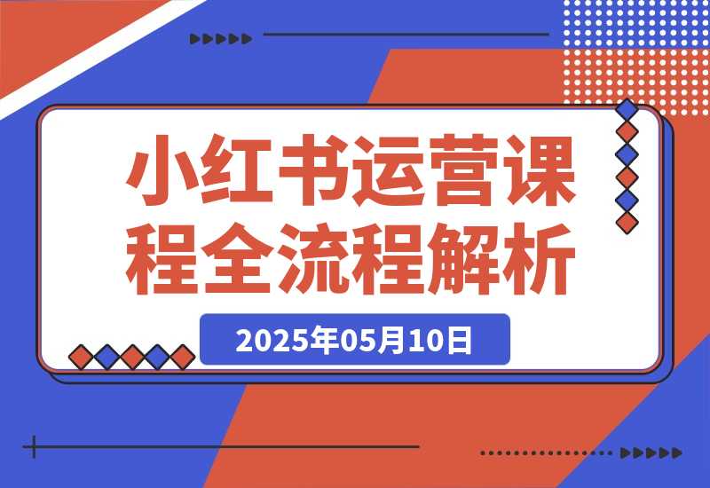【2025.5.10】2025小红书0-1运营课程，选品、素材、笔记制作与发布技巧