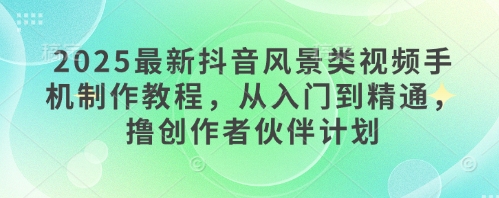 2025全新抖音风景类视频手机制作教程，实用教程，撸原创者伙伴计划