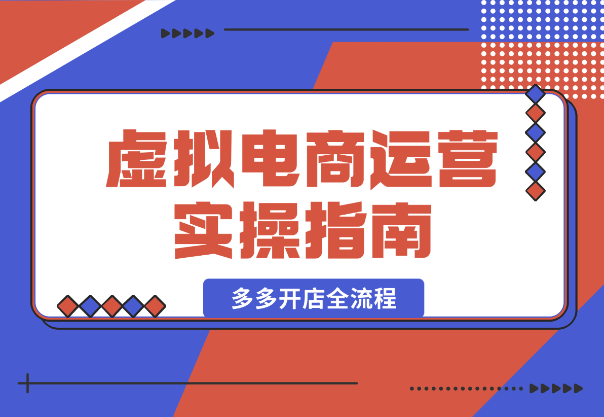 【2025.2.12】虚拟电商运营实操指南，涵盖拼多多开店全流程，从新手入门到产品上架