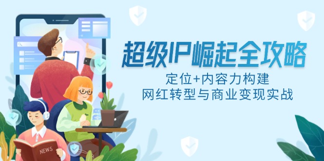 （14818期）非常IP兴起攻略大全，精准定位 具体内容力搭建，网络红人转型与商业化变现实战演练