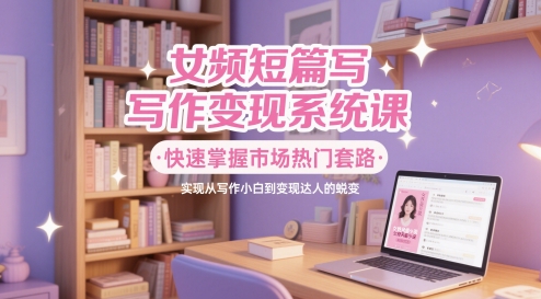 女频短篇小说写作变现系统软件课，快速上手销售市场受欢迎招数，即从创作新手到转现大咖的蜕变