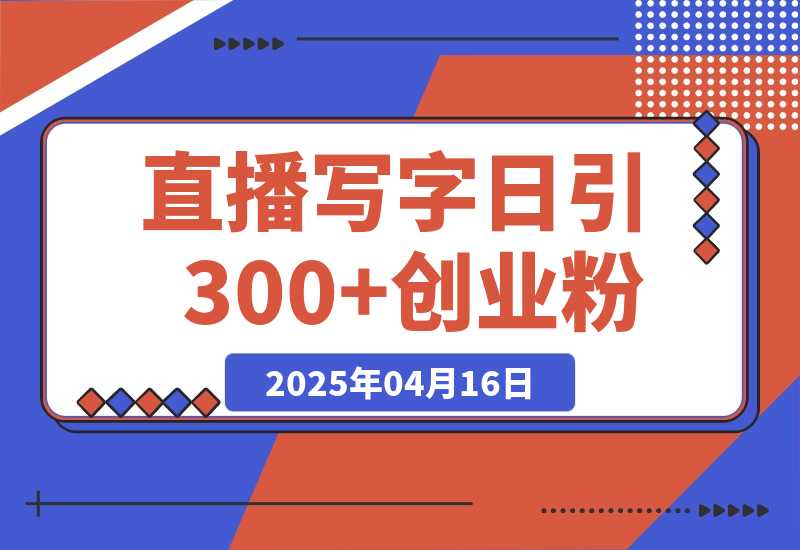 【2025.4.16】直播写写字日引300+创业粉，无人写播引流不封号，玩法教程