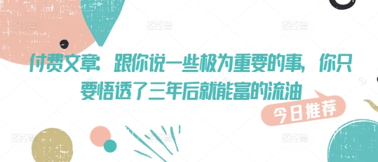 付费文章：和你说一些至关重要的事，你只需要悟透了 三年后 就可富的出油