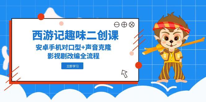 （14876期）西游记原著趣味性二创课，安卓机配声 声音克隆，影视作品改写全过程