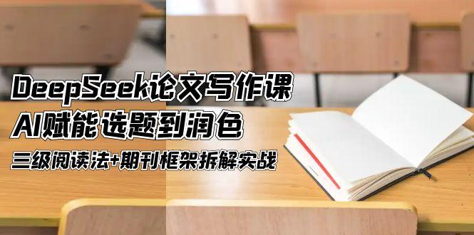 （14927期）DeepSeek论文撰写课，AI创变论文选题到润饰，三级阅读法 刊物架构拆卸实战演练