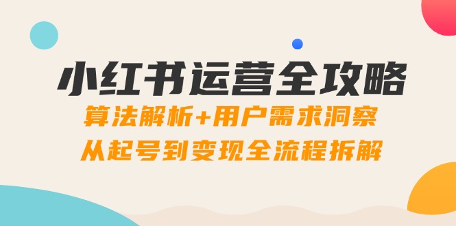 （14725期）小红书运营攻略大全：优化算法分析 客户需求洞悉，从养号到转现全过程拆卸