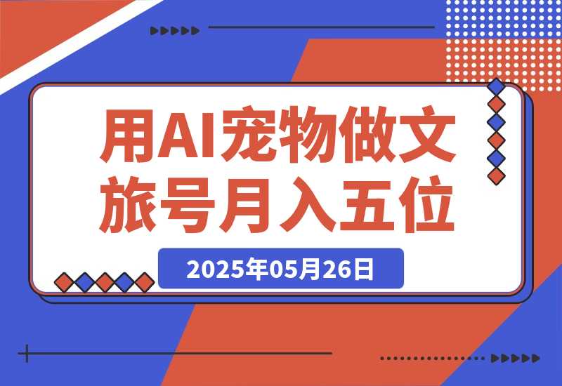 【2025.5.26】AI+宠物+旅行2025 用AI宠物做文旅账号  月入五位数