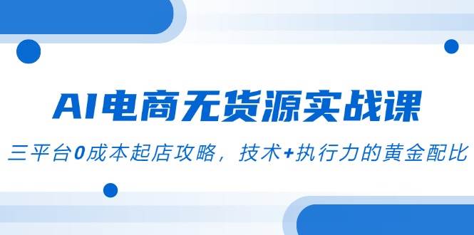 AI电商无货源实战演练课，三平台0成本费出单攻略大全，技术性 执行力的金子配制