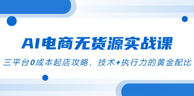 （14982期）AI电商无货源实战演练课，三平台0成本费出单攻略大全，技术性 执行力的金子配制