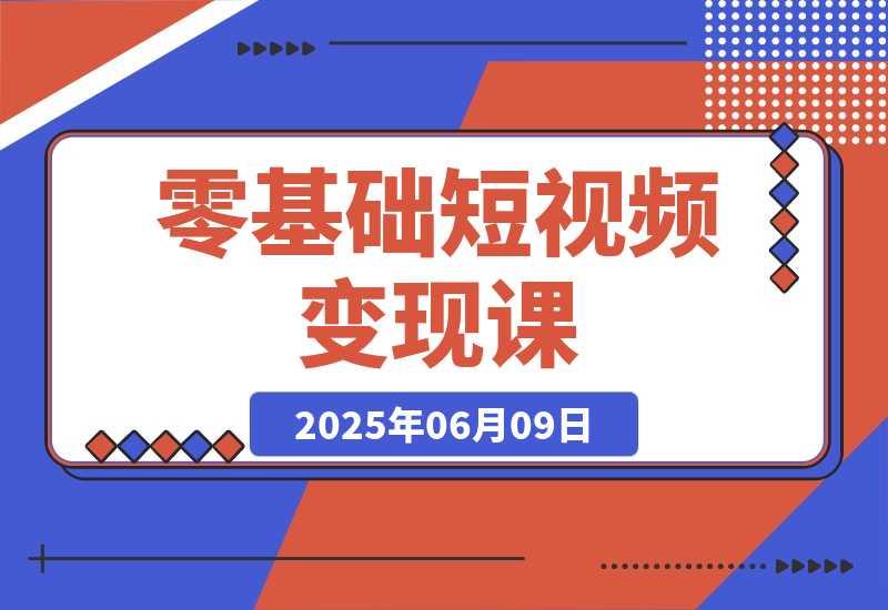 【2025.6.9】零基础短视频变现课，抖音快手双平台攻略，月入万元闭环方案