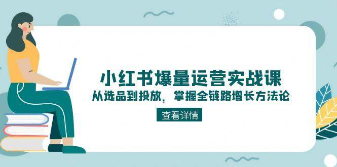 解锁小红书爆量密码：实战课程教你选品、内容与投放全链路增长技巧