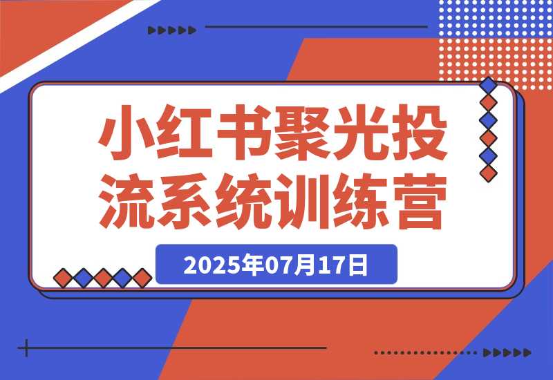 【2025.7.17】小红书聚光投流系统训练营，广告预算分配，内容优化技巧，团队执行管理